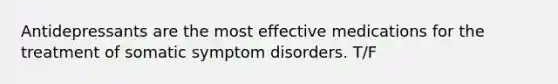 Antidepressants are the most effective medications for the treatment of somatic symptom disorders. T/F