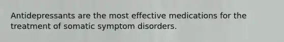 Antidepressants are the most effective medications for the treatment of somatic symptom disorders.