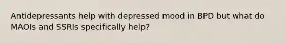 Antidepressants help with depressed mood in BPD but what do MAOIs and SSRIs specifically help?