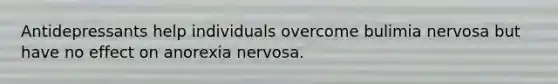 Antidepressants help individuals overcome bulimia nervosa but have no effect on anorexia nervosa.