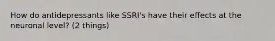 How do antidepressants like SSRI's have their effects at the neuronal level? (2 things)