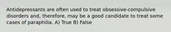 Antidepressants are often used to treat obsessive-compulsive disorders and, therefore, may be a good candidate to treat some cases of paraphilia. A) True B) False