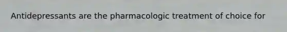 Antidepressants are the pharmacologic treatment of choice for