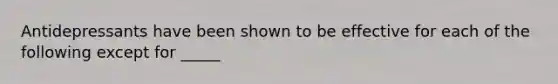 Antidepressants have been shown to be effective for each of the following except for _____