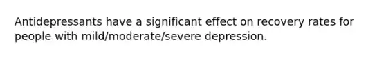 Antidepressants have a significant effect on recovery rates for people with mild/moderate/severe depression.