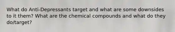 What do Anti-Depressants target and what are some downsides to it them? What are the chemical compounds and what do they do/target?