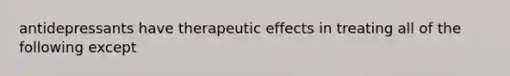 antidepressants have therapeutic effects in treating all of the following except