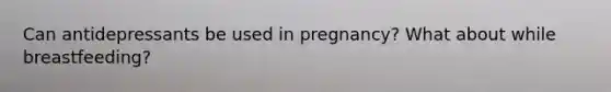 Can antidepressants be used in pregnancy? What about while breastfeeding?