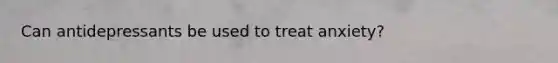Can antidepressants be used to treat anxiety?