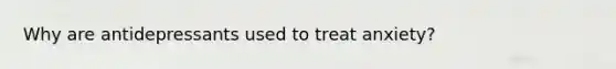 Why are antidepressants used to treat anxiety?