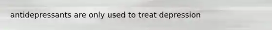 antidepressants are only used to treat depression