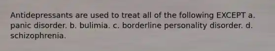 Antidepressants are used to treat all of the following EXCEPT a. panic disorder. b. bulimia. c. borderline personality disorder. d. schizophrenia.