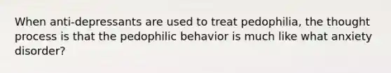 When anti-depressants are used to treat pedophilia, the thought process is that the pedophilic behavior is much like what anxiety disorder?