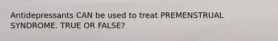 Antidepressants CAN be used to treat PREMENSTRUAL SYNDROME. TRUE OR FALSE?