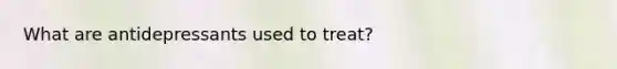 What are antidepressants used to treat?