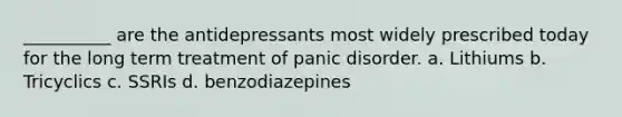 __________ are the antidepressants most widely prescribed today for the long term treatment of panic disorder. a. Lithiums b. Tricyclics c. SSRIs d. benzodiazepines