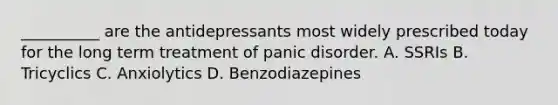 __________ are the antidepressants most widely prescribed today for the long term treatment of panic disorder. A. SSRIs B. Tricyclics C. Anxiolytics D. Benzodiazepines