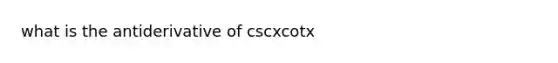 what is the antiderivative of cscxcotx