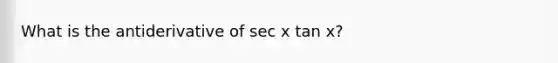 What is the antiderivative of sec x tan x?