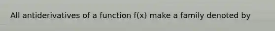 All antiderivatives of a function f(x) make a family denoted by