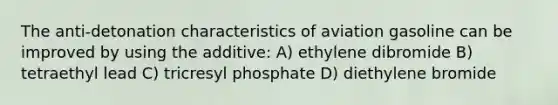 The anti-detonation characteristics of aviation gasoline can be improved by using the additive: A) ethylene dibromide B) tetraethyl lead C) tricresyl phosphate D) diethylene bromide