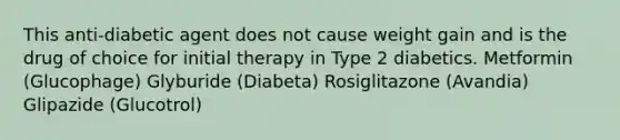 This anti-diabetic agent does not cause weight gain and is the drug of choice for initial therapy in Type 2 diabetics. Metformin (Glucophage) Glyburide (Diabeta) Rosiglitazone (Avandia) Glipazide (Glucotrol)