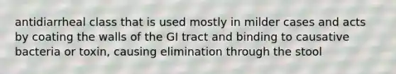 antidiarrheal class that is used mostly in milder cases and acts by coating the walls of the GI tract and binding to causative bacteria or toxin, causing elimination through the stool