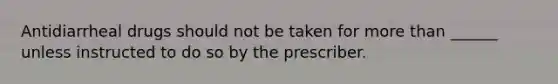 Antidiarrheal drugs should not be taken for more than ______ unless instructed to do so by the prescriber.