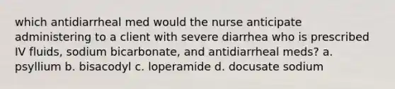 which antidiarrheal med would the nurse anticipate administering to a client with severe diarrhea who is prescribed IV fluids, sodium bicarbonate, and antidiarrheal meds? a. psyllium b. bisacodyl c. loperamide d. docusate sodium