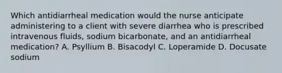 Which antidiarrheal medication would the nurse anticipate administering to a client with severe diarrhea who is prescribed intravenous fluids, sodium bicarbonate, and an antidiarrheal medication? A. Psyllium B. Bisacodyl C. Loperamide D. Docusate sodium