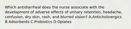 Which antidiarrheal does the nurse associate with the development of adverse effects of urinary retention, headache, confusion, dry skin, rash, and blurred vision? A.Anticholinergics B.Adsorbents C.Probiotics D.Opiates