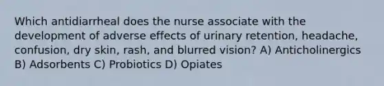 Which antidiarrheal does the nurse associate with the development of adverse effects of urinary retention, headache, confusion, dry skin, rash, and blurred vision? A) Anticholinergics B) Adsorbents C) Probiotics D) Opiates