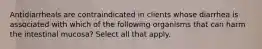 Antidiarrheals are contraindicated in clients whose diarrhea is associated with which of the following organisms that can harm the intestinal mucosa? Select all that apply.