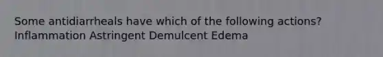 Some antidiarrheals have which of the following actions? Inflammation Astringent Demulcent Edema