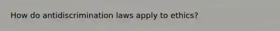 How do antidiscrimination laws apply to ethics?