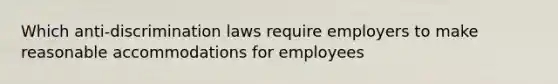 Which anti-discrimination laws require employers to make reasonable accommodations for employees