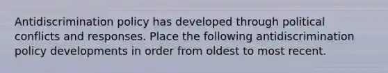 Antidiscrimination policy has developed through political conflicts and responses. Place the following antidiscrimination policy developments in order from oldest to most recent.