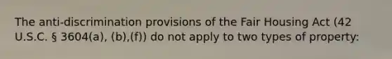 The anti-discrimination provisions of the Fair Housing Act (42 U.S.C. § 3604(a), (b),(f)) do not apply to two types of property: