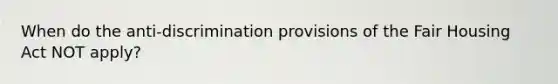 When do the anti-discrimination provisions of the Fair Housing Act NOT apply?