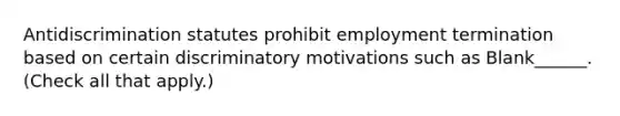 Antidiscrimination statutes prohibit employment termination based on certain discriminatory motivations such as Blank______. (Check all that apply.)