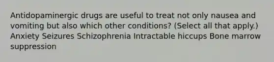 Antidopaminergic drugs are useful to treat not only nausea and vomiting but also which other conditions? (Select all that apply.) Anxiety Seizures Schizophrenia Intractable hiccups Bone marrow suppression