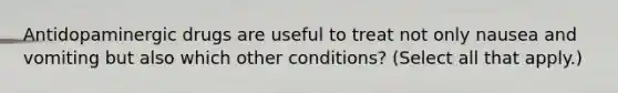 Antidopaminergic drugs are useful to treat not only nausea and vomiting but also which other conditions? (Select all that apply.)