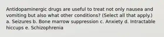 Antidopaminergic drugs are useful to treat not only nausea and vomiting but also what other conditions? (Select all that apply.) a. Seizures b. Bone marrow suppression c. Anxiety d. Intractable hiccups e. Schizophrenia