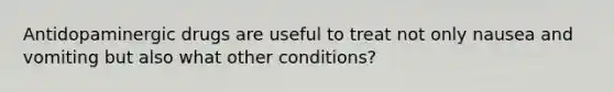 Antidopaminergic drugs are useful to treat not only nausea and vomiting but also what other conditions?