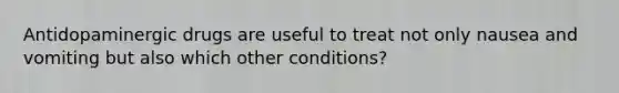 Antidopaminergic drugs are useful to treat not only nausea and vomiting but also which other conditions?