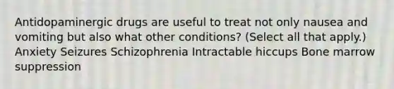 Antidopaminergic drugs are useful to treat not only nausea and vomiting but also what other conditions? (Select all that apply.) Anxiety Seizures Schizophrenia Intractable hiccups Bone marrow suppression