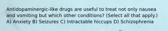 Antidopaminergic-like drugs are useful to treat not only nausea and vomiting but which other conditions? (Select all that apply.) A) Anxiety B) Seizures C) Intractable hiccups D) Schizophrenia