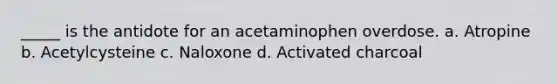 _____ is the antidote for an acetaminophen overdose. a. Atropine b. Acetylcysteine c. Naloxone d. Activated charcoal