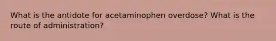 What is the antidote for acetaminophen overdose? What is the route of administration?