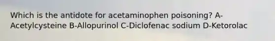 Which is the antidote for acetaminophen poisoning? A-Acetylcysteine B-Allopurinol C-Diclofenac sodium D-Ketorolac